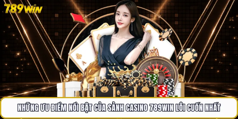 Những ưu điểm nổi bật của sảnh casino 789WIN lôi cuốn nhất